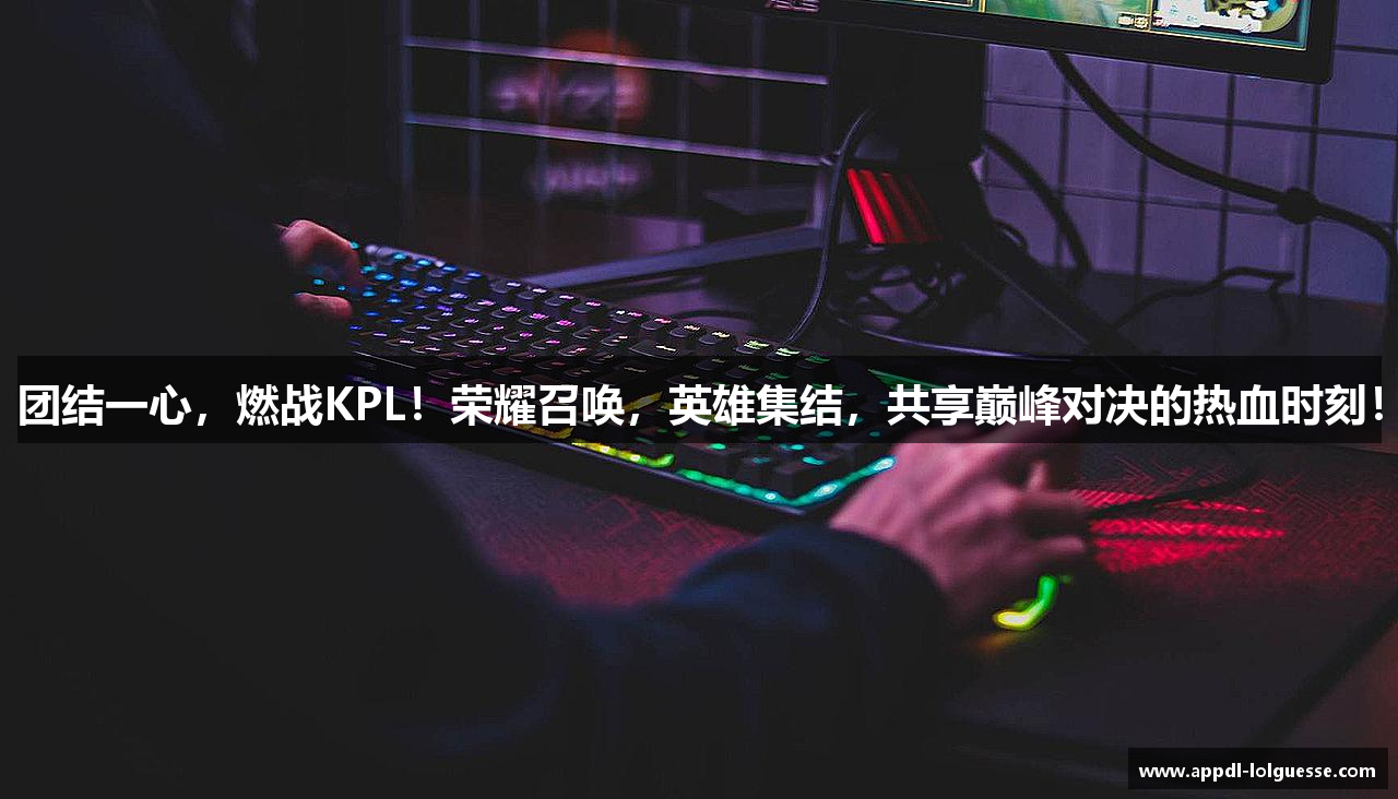 团结一心，燃战KPL！荣耀召唤，英雄集结，共享巅峰对决的热血时刻！